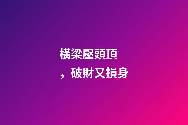 橫梁壓頭頂，破財又損身